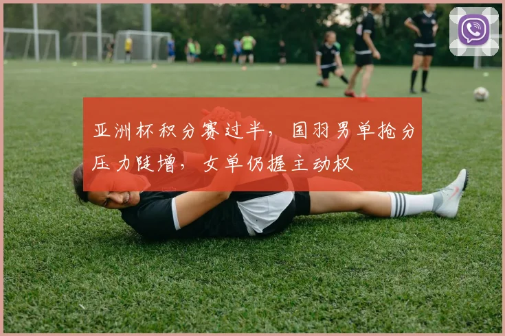 亚洲杯积分赛过半，国羽男单抢分压力陡增，女单仍握主动权 - 500彩票网官方推荐