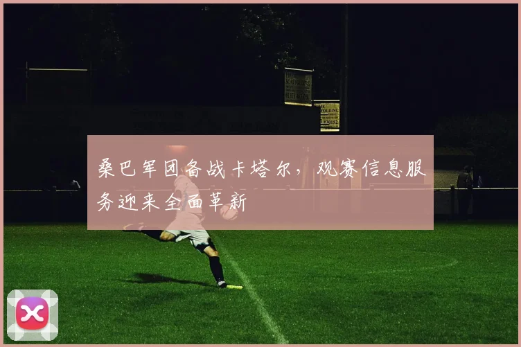 桑巴军团备战卡塔尔，观赛信息服务迎来全面革新 - 500彩票网官方推荐