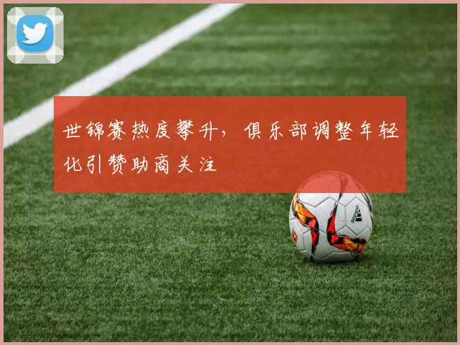 世锦赛热度攀升，俱乐部调整年轻化引赞助商关注 - 500彩票网官方推荐