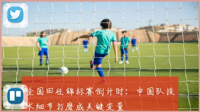 全国田径锦标赛倒计时：中国队技术细节打磨成关键变量 - 500彩票网官方资讯