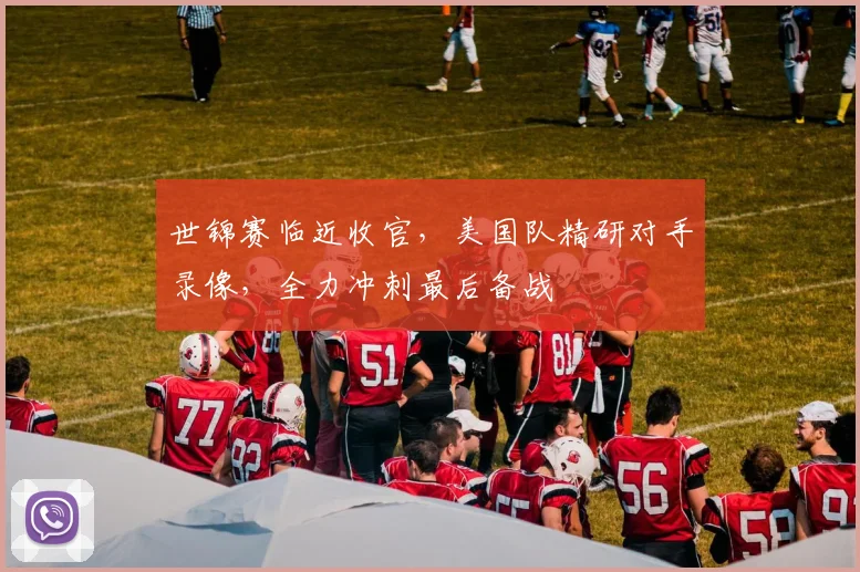世锦赛临近收官，美国队精研对手录像，全力冲刺最后备战 - 500彩票网官方推荐