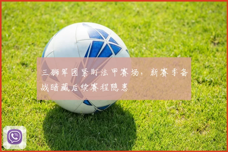 三狮军团紧盯法甲赛场，新赛季备战暗藏后续赛程隐患 - 500彩票网官方推荐