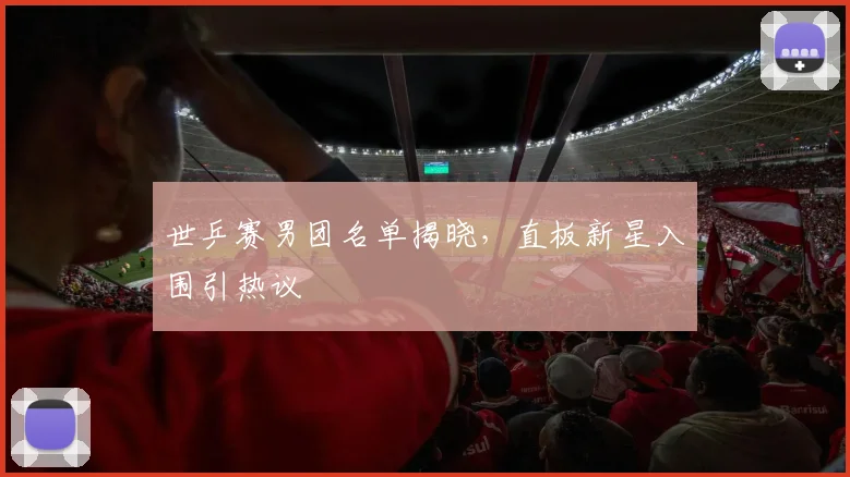 世乒赛男团名单揭晓,直板新星入围引热议 - 500彩票网官方推荐