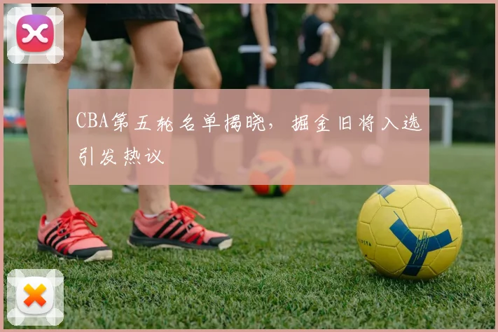 CBA第五轮名单揭晓，掘金旧将入选引发热议 - 500彩票网官方推荐