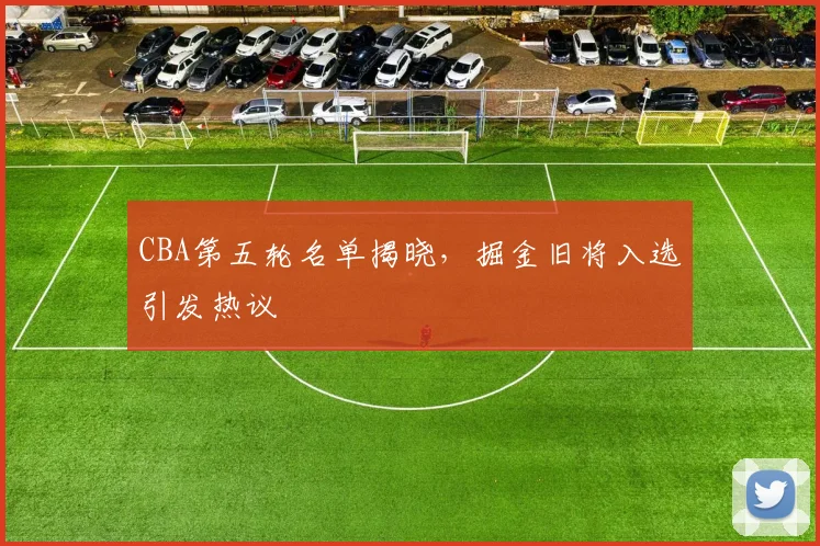 CBA第五轮名单揭晓，掘金旧将入选引发热议 - 500彩票网官方推荐