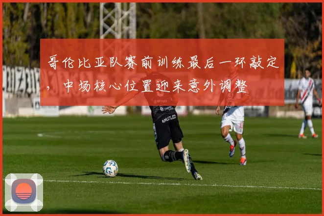 哥伦比亚队赛前训练最后一环敲定，中场核心位置迎来意外调整 - 500彩票网官方推荐