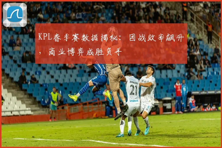 KPL春季赛数据揭秘：团战效率飙升，商业博弈成胜负手 - 500彩票网官方精选
