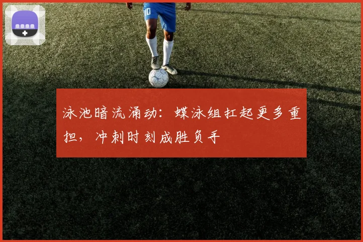 泳池暗流涌动:蝶泳组扛起更多重担,冲刺时刻成胜负手 - 500彩票网官方推荐