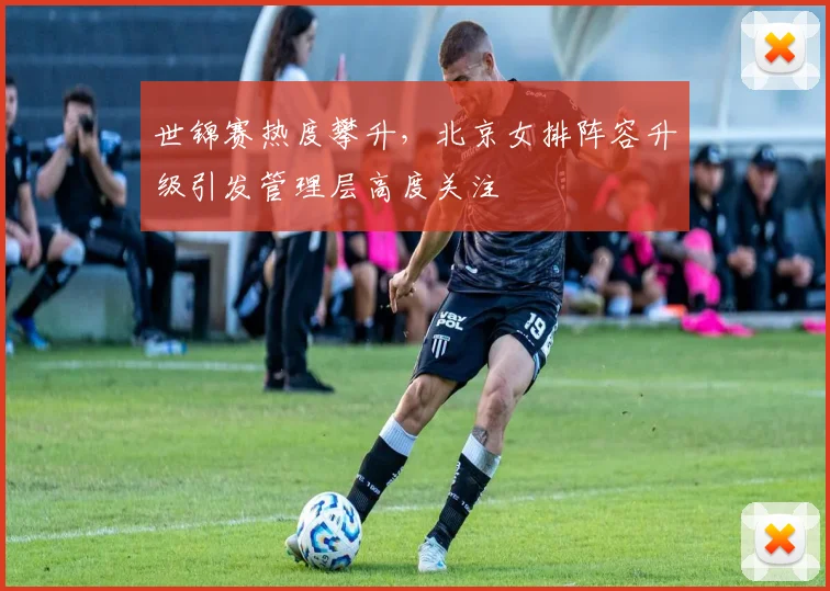 世锦赛热度攀升，北京女排阵容升级引发管理层高度关注 - 500彩票网官方推荐
