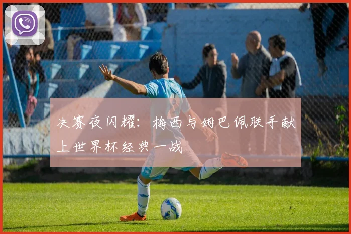 决赛夜闪耀：梅西与姆巴佩联手献上世界杯经典一战 - 500彩票网官方推荐