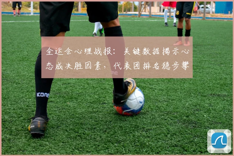 全运会心理战报：关键数据揭示心态成决胜因素，代表团排名稳步攀升 - 500彩票网官方推荐