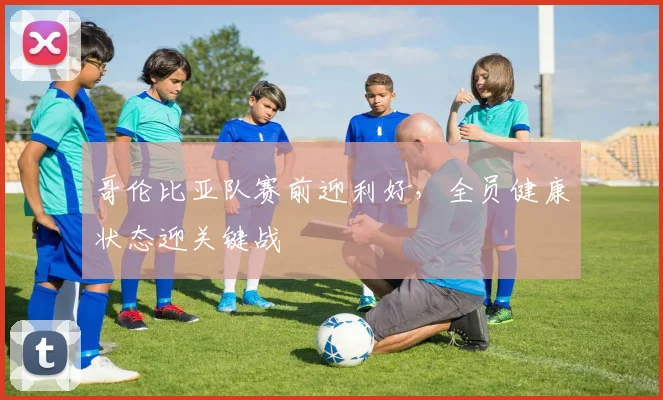哥伦比亚队赛前迎利好，全员健康状态迎关键战 - 500彩票网官方推荐