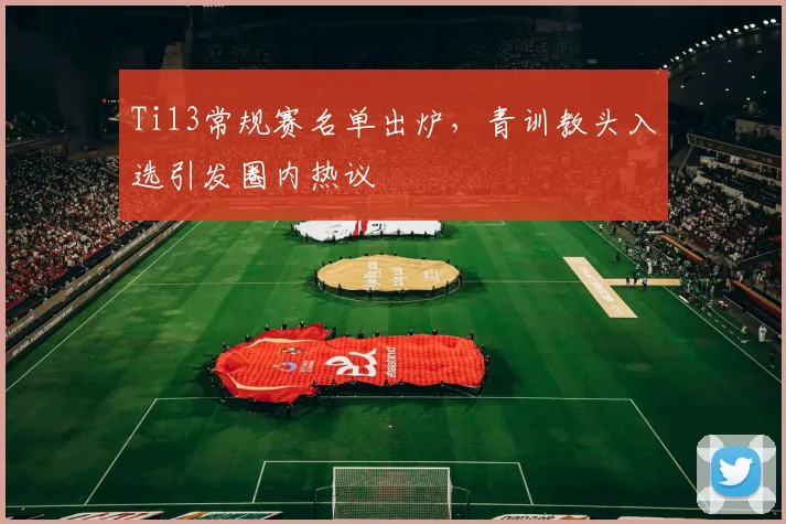 Ti13常规赛名单出炉，青训教头入选引发圈内热议 - 500彩票网官方推荐