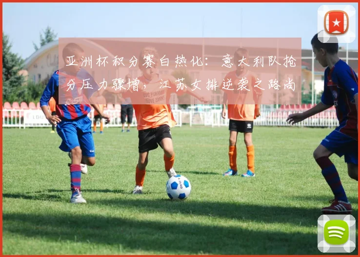 亚洲杯积分赛白热化：意大利队抢分压力骤增，江苏女排逆袭之路尚存生机 - 500彩票网官方推荐