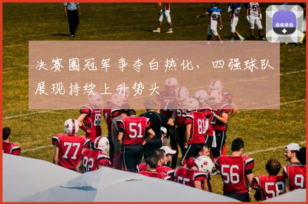 决赛圈冠军争夺白热化，四强球队展现持续上升势头 - 500彩票网官方推荐