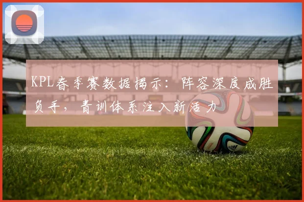 KPL春季赛数据揭示：阵容深度成胜负手，青训体系注入新活力 - 500彩票网官方推荐