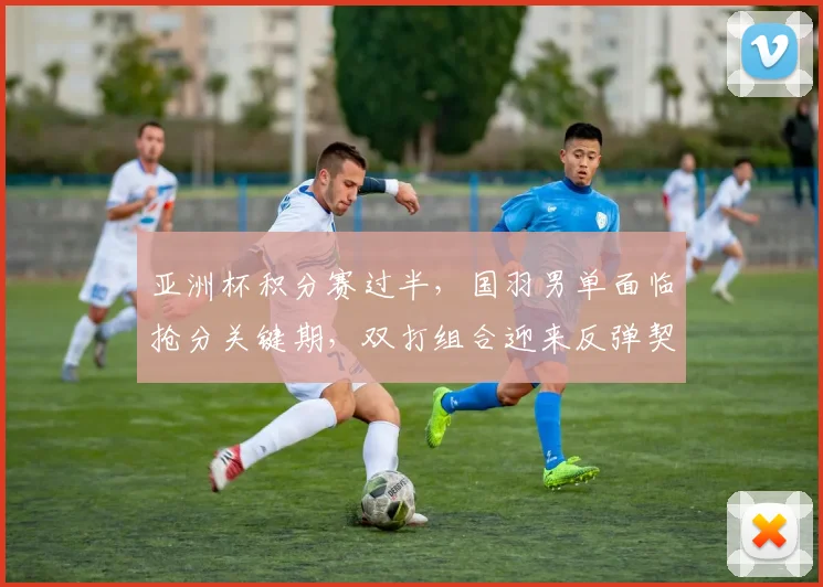 亚洲杯积分赛过半，国羽男单面临抢分关键期，双打组合迎来反弹契机 - 500彩票网官方推荐