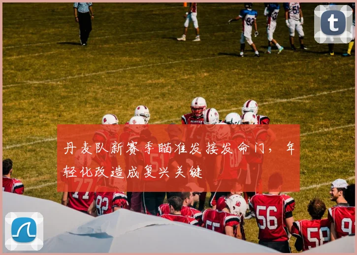 丹麦队新赛季瞄准发接发命门，年轻化改造成复兴关键 - 500彩票网官方推荐