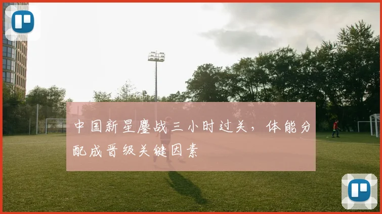 中国新星鏖战三小时过关，体能分配成晋级关键因素 - 500彩票网官方推荐