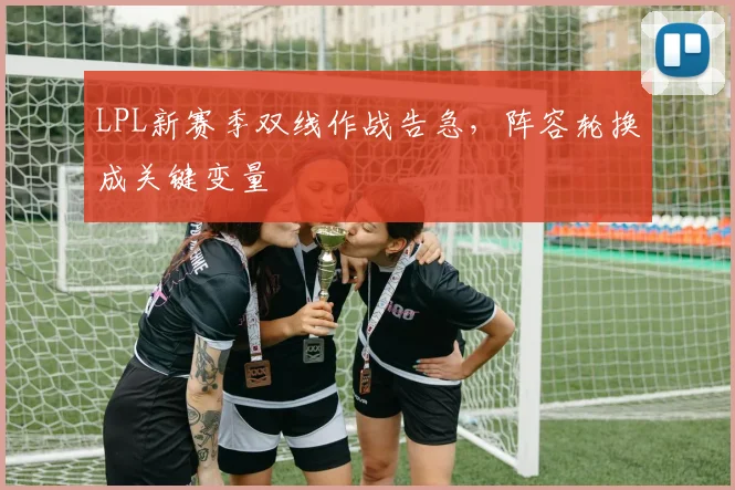 LPL新赛季双线作战告急，阵容轮换成关键变量 - 500彩票网官方推荐