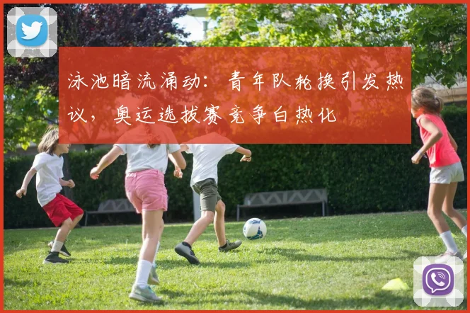 泳池暗流涌动:青年队轮换引发热议,奥运选拔赛竞争白热化 - 500彩票网官方推荐