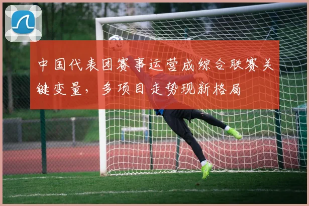 中国代表团赛事运营成综合联赛关键变量，多项目走势现新格局 - 500彩票网官方推荐
