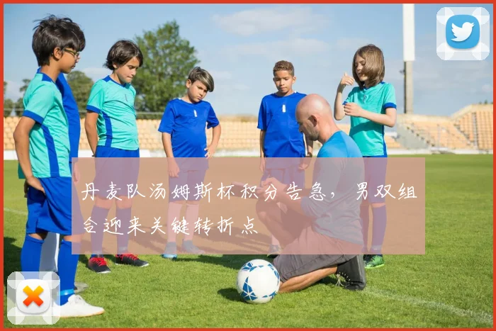 丹麦队汤姆斯杯积分告急，男双组合迎来关键转折点 - 500彩票网官方推荐