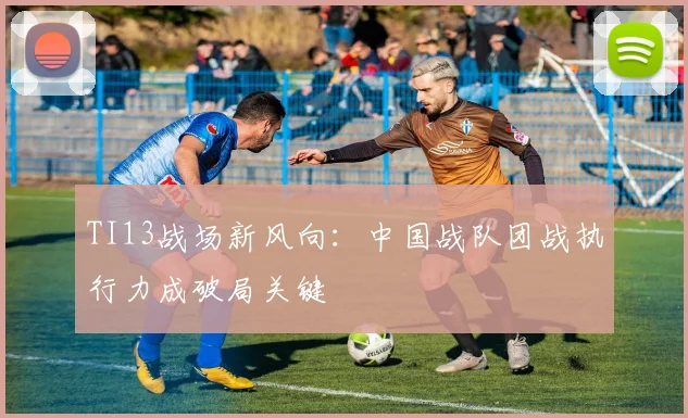 TI13战场新风向：中国战队团战执行力成破局关键 - 500彩票网官方推荐