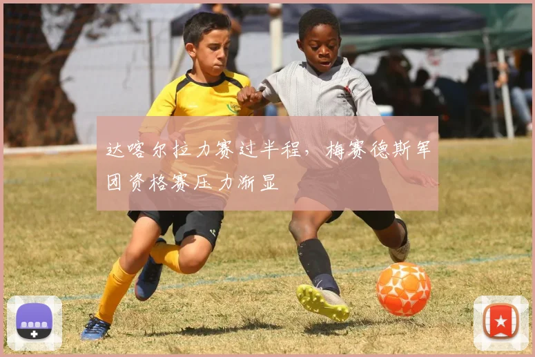 达喀尔拉力赛过半程，梅赛德斯军团资格赛压力渐显 - 500彩票网官方推荐