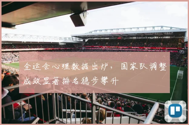 全运会心理数据出炉，国家队调整成效显著排名稳步攀升 - 500彩票网官方推荐