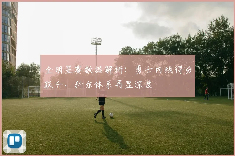 全明星赛数据解析：勇士内线得分跃升，科尔体系再显深度 - 500彩票网官方资讯